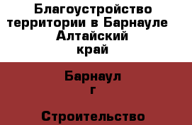 Благоустройство территории в Барнауле - Алтайский край, Барнаул г. Строительство и ремонт » Услуги   . Алтайский край